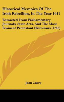 Historical Memoirs of the Irish Rebellion, in the Year 1641: Extracted from Parliamentary Journals, State Acts, and the Most Eminent Protestant Historians (1765) by John Curry image