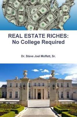 REAL ESTATE RICHES: No College Required by Sr., Dr. Steve Joel Moffett