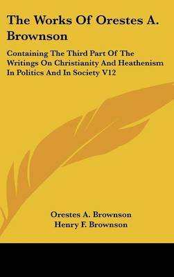 The Works Of Orestes A. Brownson: Containing The Third Part Of The Writings On Christianity And Heathenism In Politics And In Society V12 on Hardback by Orestes A. Brownson