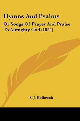 Hymns And Psalms: Or Songs Of Prayer And Praise To Almighty God (1854) on Paperback by S J Holbrook