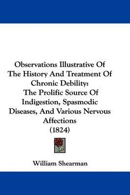 Observations Illustrative Of The History And Treatment Of Chronic Debility: The Prolific Source Of Indigestion, Spasmodic Diseases, And Various Nervous Affections (1824) by William Shearman image