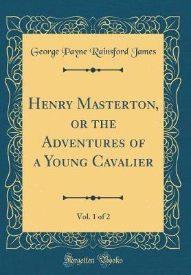 Henry Masterton, or the Adventures of a Young Cavalier, Vol. 1 of 2 (Classic Reprint) by George Payne Rainsford James image