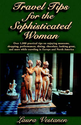 Travel Tips for the Sophisticated Woman: Over 1,000 Practical Tips on Enjoying Museums, Shopping, Performances, Dining, Chocolate, Looking Great, and More While Traveling in Europe and North America by Laura Vestanen image