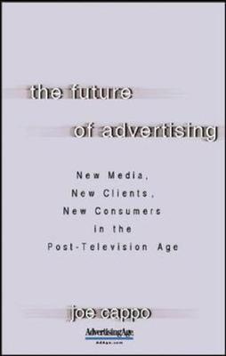 The Future of Advertising: New Media, New Clients, New Consumers in the Post-Television Age by Joe Cappo