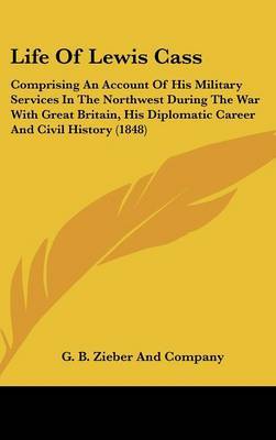 Life Of Lewis Cass: Comprising An Account Of His Military Services In The Northwest During The War With Great Britain, His Diplomatic Career And Civil History (1848) by G B Zieber and Company image