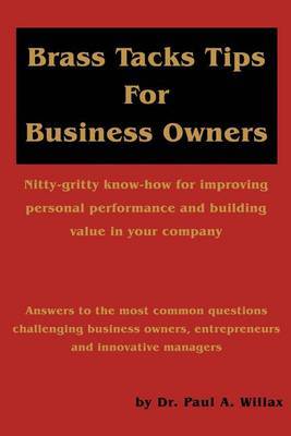 Brass Tacks Tips for Business Owners: Nitty-Gritty Know-How for Improving Personal Performance and Building Value in Your Company by Paul A Willax image