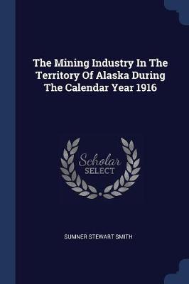 The Mining Industry in the Territory of Alaska During the Calendar Year 1916 by Sumner Stewart Smith image