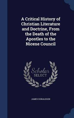 A Critical History of Christian Literature and Doctrine, from the Death of the Apostles to the Nicene Council by James Donaldson image