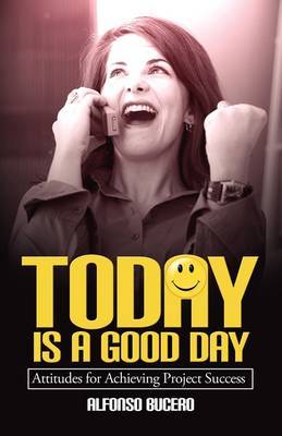Today Is a Good Day! Attitudes for Achieving Project Success by Alfonso Bucero image