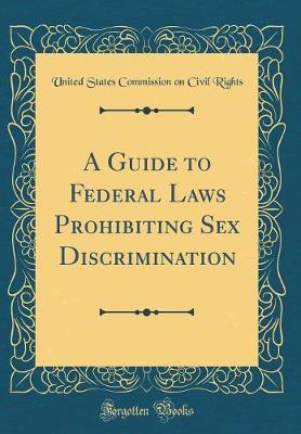 A Guide to Federal Laws Prohibiting Sex Discrimination (Classic Reprint) by United States Commission on CIVI Rights image