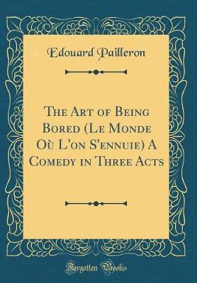 The Art of Being Bored (Le Monde Ou L'On S'Ennuie) a Comedy in Three Acts (Classic Reprint) by Edouard Pailleron image