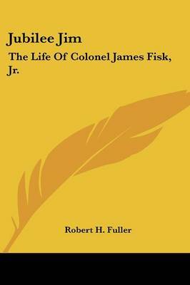 Jubilee Jim: The Life of Colonel James Fisk, JR. by Robert H Fuller image