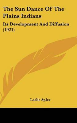 The Sun Dance of the Plains Indians: Its Development and Diffusion (1921) on Hardback by Leslie Spier