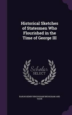 Historical Sketches of Statesmen Who Flourished in the Time of George III on Hardback by Baron Henry Brougham Brougham and Vaux