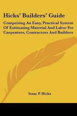 Hicks' Builders' Guide: Comprising an Easy, Practical System of Estimating Material and Labor for Carpenters, Contractors and Builders by Isaac P. Hicks image