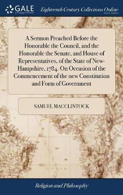 A Sermon Preached Before the Honorable the Council, and the Honorable the Senate, and House of Representatives, of the State of New-Hampshire, 1784. on Occasion of the Commencement of the New Constitution and Form of Government by Samuel MacClintock image