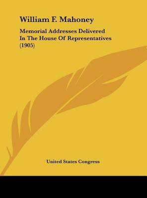William F. Mahoney: Memorial Addresses Delivered in the House of Representatives (1905) by States Congress United States Congress image
