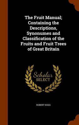 The Fruit Manual; Containing the Descriptions, Synonumes and Classification of the Fruits and Fruit Trees of Great Britain by Robert Hogg image