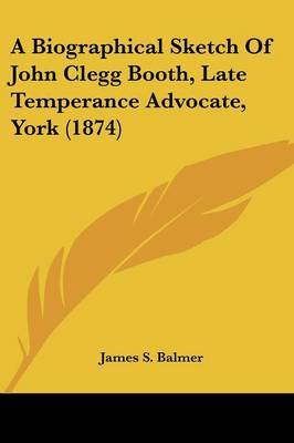 A Biographical Sketch Of John Clegg Booth, Late Temperance Advocate, York (1874) by James S Balmer image