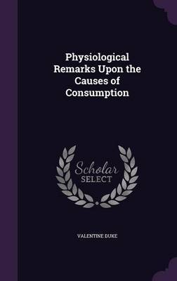 Physiological Remarks Upon the Causes of Consumption on Hardback by Valentine Duke