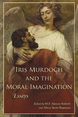 Iris Murdoch and the Moral Imagination by M F Simone Roberts