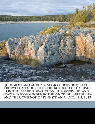 Judgment and Mercy: A Sermon Delivered in the Presbyterian Church in the Borough of Carlisle, on the Day of "Humiliation, Thanksgiving, and Prayer, "Recommended by the Synod of Philadelhia and the Governor of Pennsylvania; Dec. 9th, 1819 by George Duffield image