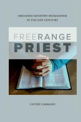 Free Range Priest: Ordained Ministry Reimagined In the 21st Century by Cathie Caimano image