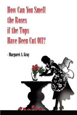 How Can You Smell the Roses If the Tops Have Been Cut off? by Margaret A. Gray image