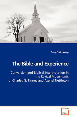 The Bible and Experience Conversion and Biblical Interpretation in the Revival Movements of Charles G. Finney and Asahel Nettleton by Sung Chul Hwang