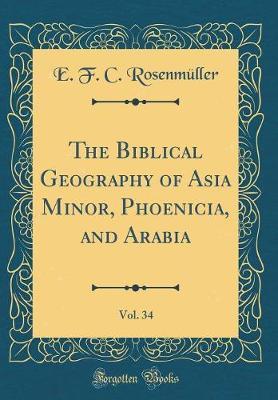 The Biblical Geography of Asia Minor, Phoenicia, and Arabia, Vol. 34 (Classic Reprint) by E F C Rosenmuller image