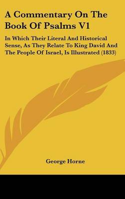 A Commentary on the Book of Psalms V1: In Which Their Literal and Historical Sense, as They Relate to King David and the People of Israel, Is Illustrated (1833) on Hardback by George Horne