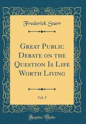 Great Public Debate on the Question Is Life Worth Living, Vol. 5 (Classic Reprint) by Frederick Starr image