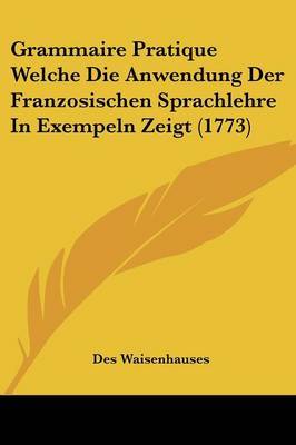 Grammaire Pratique Welche Die Anwendung Der Franzosischen Sprachlehre In Exempeln Zeigt (1773) by Des Waisenhauses image