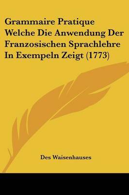 Grammaire Pratique Welche Die Anwendung Der Franzosischen Sprachlehre In Exempeln Zeigt (1773) on Paperback by Des Waisenhauses