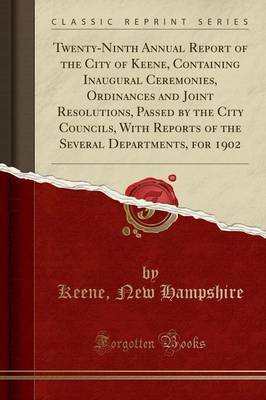 Twenty-Ninth Annual Report of the City of Keene, Containing Inaugural Ceremonies, Ordinances and Joint Resolutions, Passed by the City Councils, with Reports of the Several Departments, for 1902 (Classic Reprint) by Keene New Hampshire