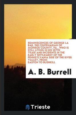 Reminiscences of George La Bar, the Centenarian of Monroe County, Pa., Who Is Still Living in His 107th Year! and Incidents in the Early Settlement of the Pennsylvania Side of the River Valley, from Easton to Bushkill by A B Burrell image