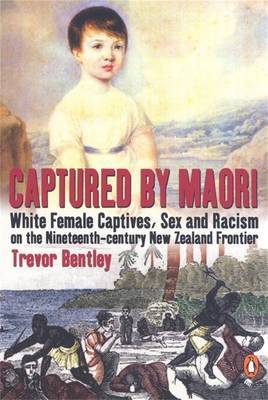 Captured by Maori: White Female Captives, Sex and Racism on the Nineteenth-century New Zealand Frontier by Trevor Bentley