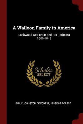 A Walloon Family in America; Lockwood de Forest and His Forbears 1500-1848 by Emily Johnston De Forest