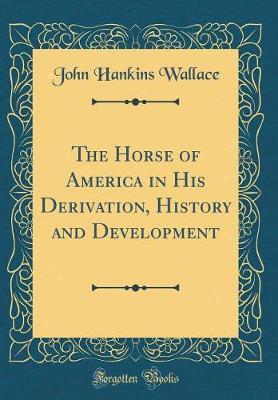 The Horse of America in His Derivation, History and Development (Classic Reprint) by John Hankins Wallace image