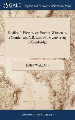 Savillon's Elegies, Or, Poems, Written by a Gentleman, A.B. Late of the University of Cambridge on Hardback by James Wallace