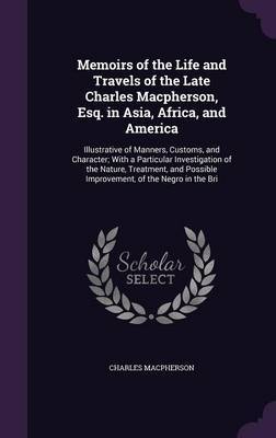 Memoirs of the Life and Travels of the Late Charles MacPherson, Esq. in Asia, Africa, and America on Hardback by Charles MacPherson