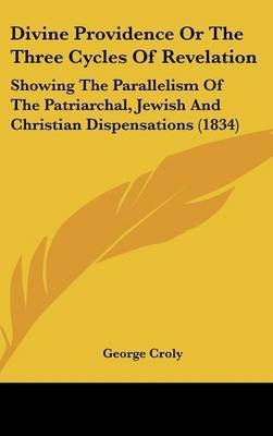 Divine Providence or the Three Cycles of Revelation: Showing the Parallelism of the Patriarchal, Jewish and Christian Dispensations (1834) on Hardback by George Croly