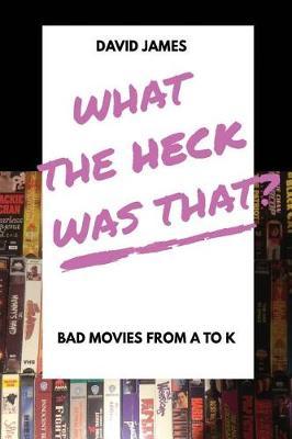 What the Heck Was That? Bad Movies from A to K by David James image
