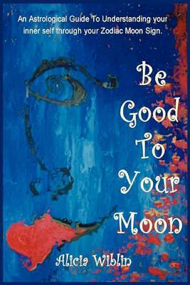 Be Good to Your Moon: An Astrological Guide to Understanding Your Inner Self Through Your Zodiac Moon Sign. by Alicia M Wiblin image