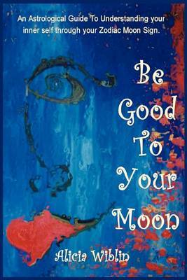 Be Good to Your Moon: An Astrological Guide to Understanding Your Inner Self Through Your Zodiac Moon Sign. on Paperback by Alicia M Wiblin