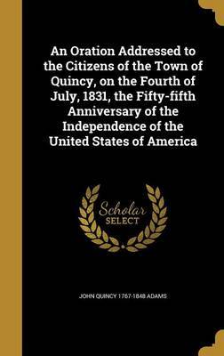 An Oration Addressed to the Citizens of the Town of Quincy, on the Fourth of July, 1831, the Fifty-Fifth Anniversary of the Independence of the United States of America image