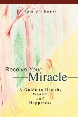 Receive Your Miracle: A Guide to Health, Wealth, and Happiness by Tom Smikoski image