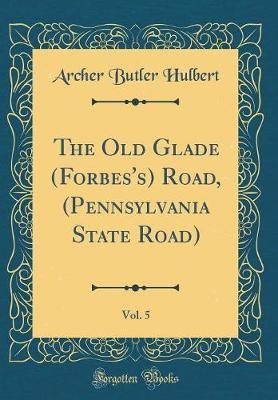 The Old Glade (Forbes's) Road, (Pennsylvania State Road), Vol. 5 (Classic Reprint) by Archer Butler Hulbert image