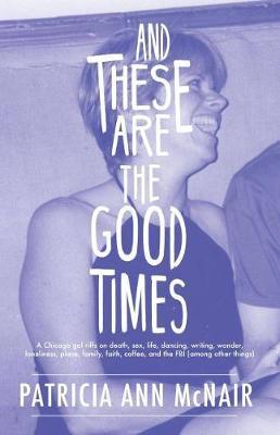 And These Are the Good Times: A Chicago Gal Riffs on Death, Sex, Life, Dancing, Writing, Wonder, Loneliness, Place, Family, Faith, Coffee, and the FBI (Among Other Things) by Patricia Ann McNair image