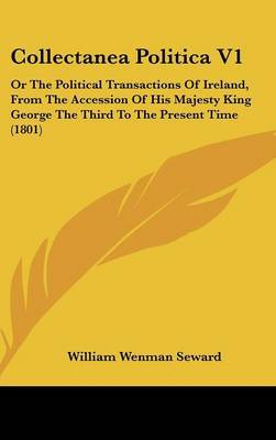 Collectanea Politica V1: Or the Political Transactions of Ireland, from the Accession of His Majesty King George the Third to the Present Time (1801) on Hardback by William Wenman Seward